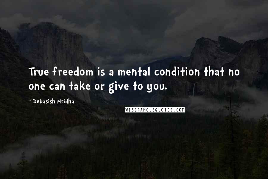 Debasish Mridha Quotes: True freedom is a mental condition that no one can take or give to you.