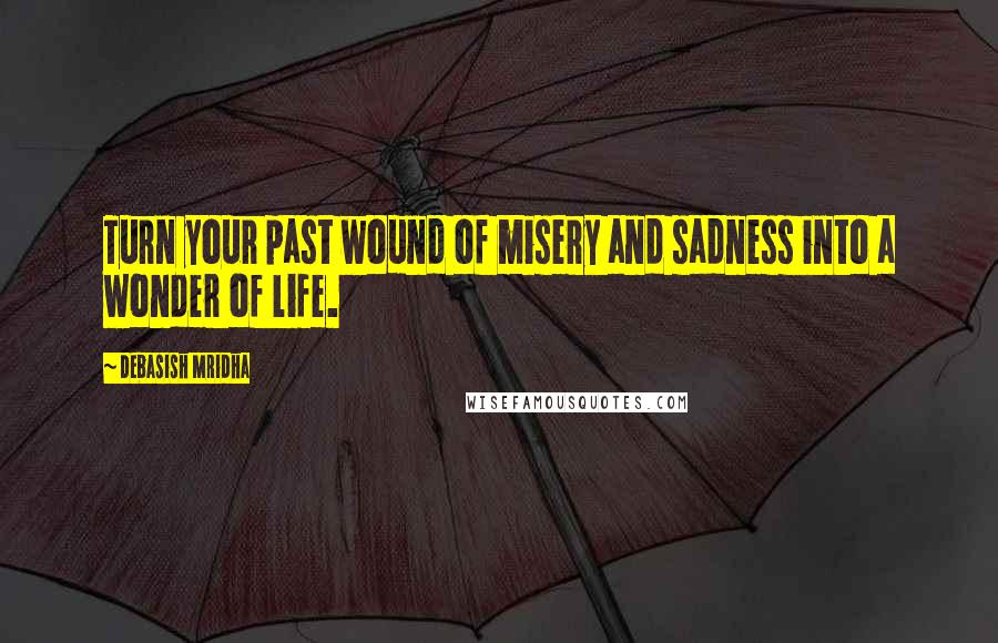 Debasish Mridha Quotes: Turn your past wound of misery and sadness into a wonder of life.