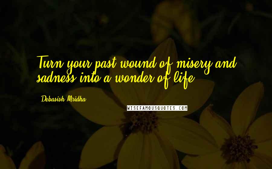 Debasish Mridha Quotes: Turn your past wound of misery and sadness into a wonder of life.