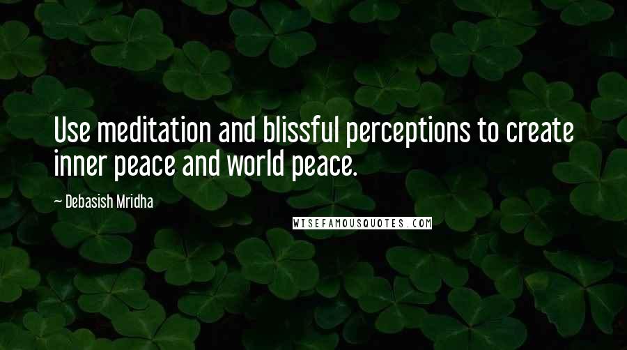 Debasish Mridha Quotes: Use meditation and blissful perceptions to create inner peace and world peace.