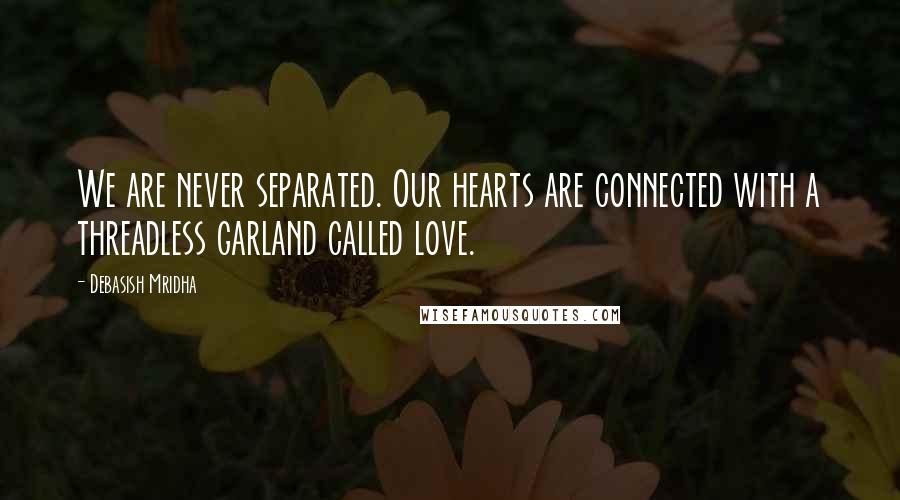 Debasish Mridha Quotes: We are never separated. Our hearts are connected with a threadless garland called love.