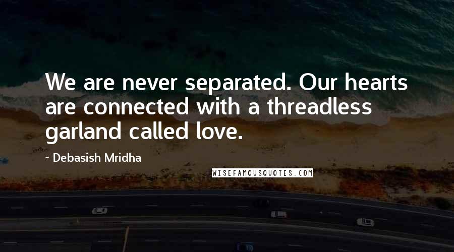 Debasish Mridha Quotes: We are never separated. Our hearts are connected with a threadless garland called love.