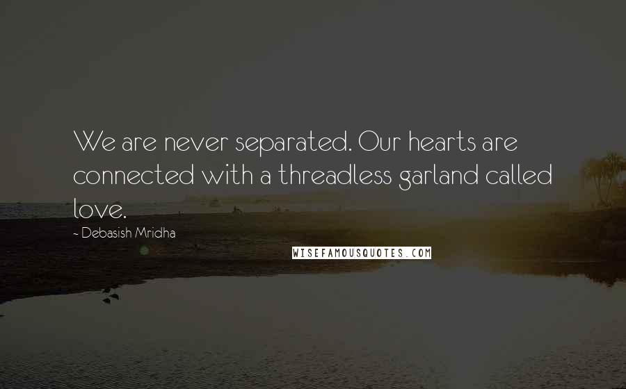 Debasish Mridha Quotes: We are never separated. Our hearts are connected with a threadless garland called love.