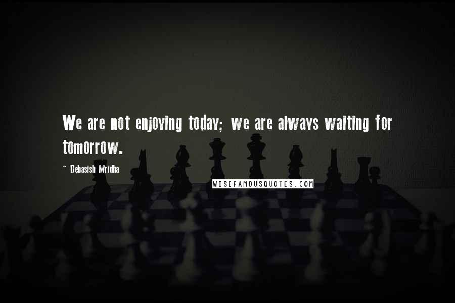 Debasish Mridha Quotes: We are not enjoying today; we are always waiting for tomorrow.