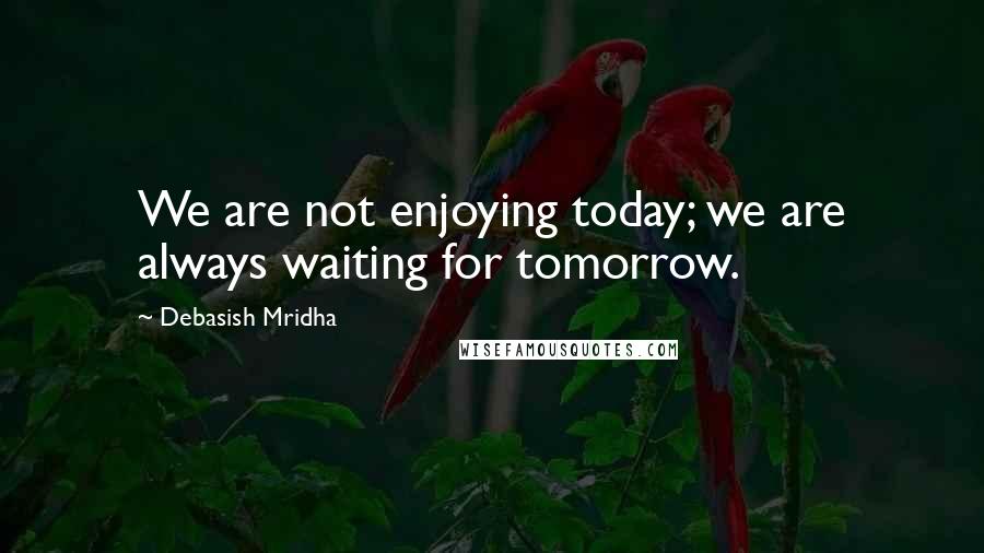 Debasish Mridha Quotes: We are not enjoying today; we are always waiting for tomorrow.