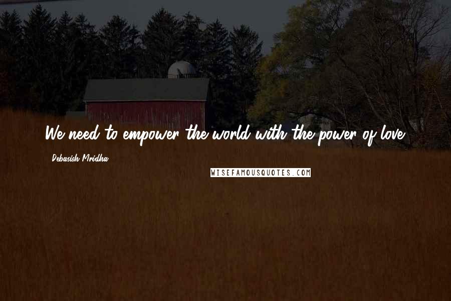 Debasish Mridha Quotes: We need to empower the world with the power of love.