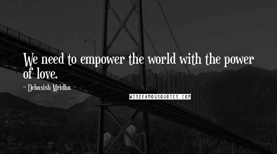 Debasish Mridha Quotes: We need to empower the world with the power of love.