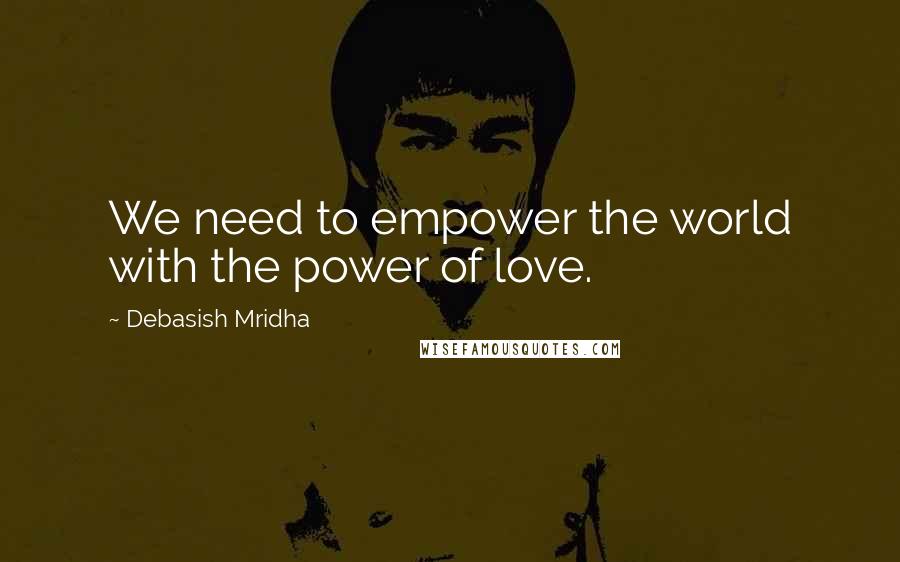 Debasish Mridha Quotes: We need to empower the world with the power of love.