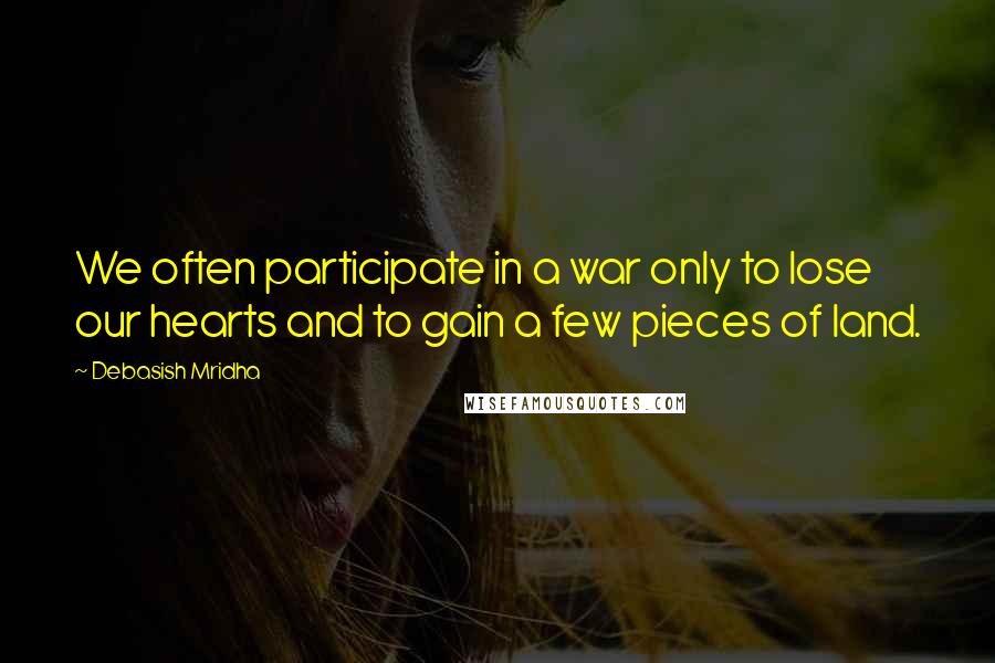 Debasish Mridha Quotes: We often participate in a war only to lose our hearts and to gain a few pieces of land.