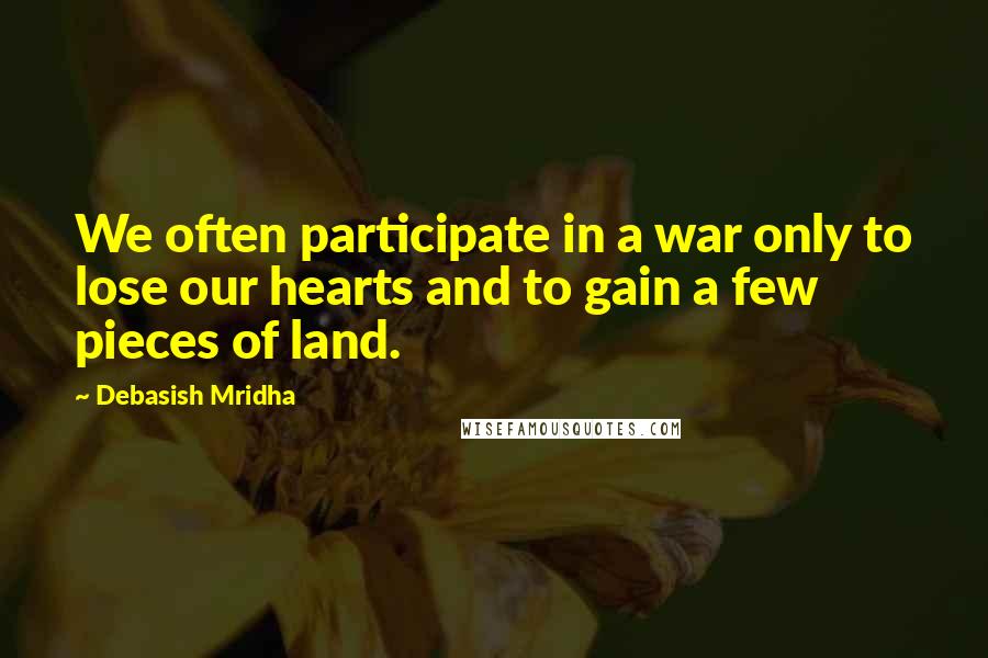 Debasish Mridha Quotes: We often participate in a war only to lose our hearts and to gain a few pieces of land.