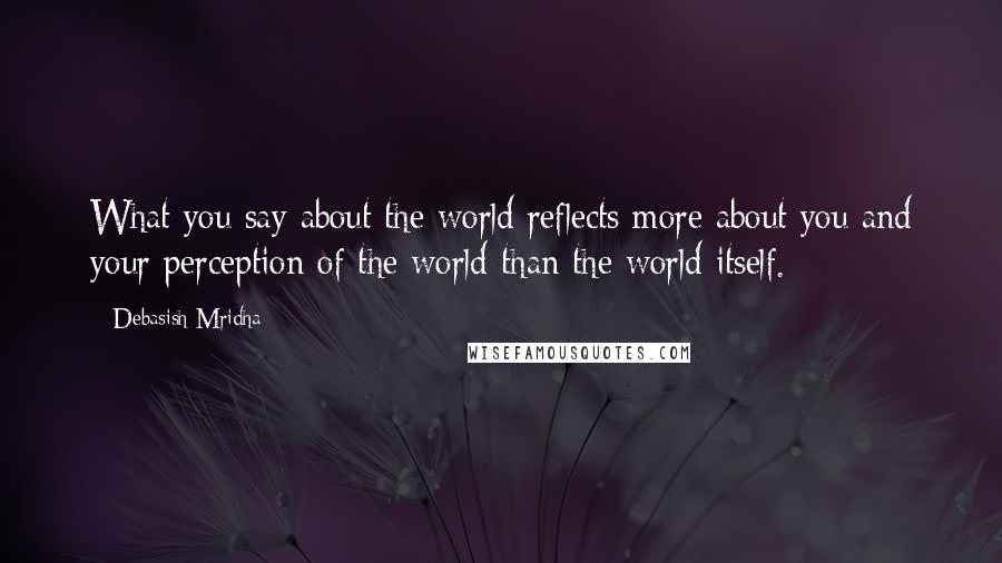 Debasish Mridha Quotes: What you say about the world reflects more about you and your perception of the world than the world itself.