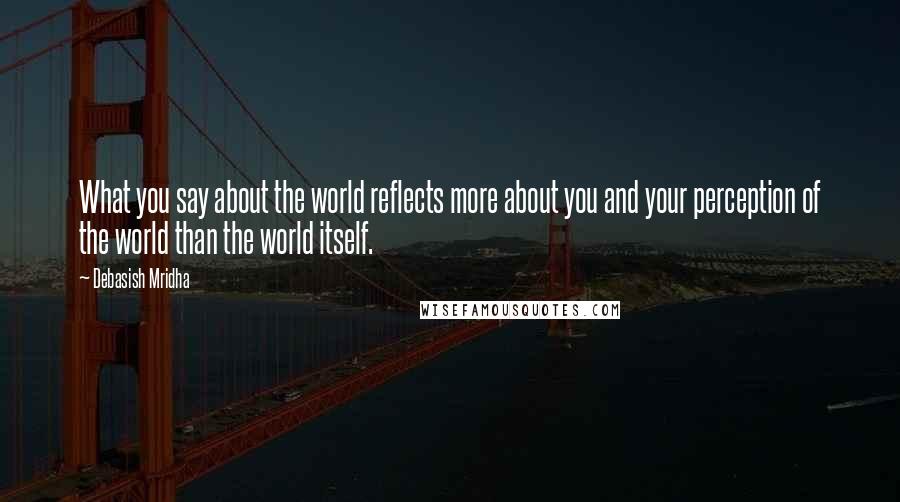 Debasish Mridha Quotes: What you say about the world reflects more about you and your perception of the world than the world itself.