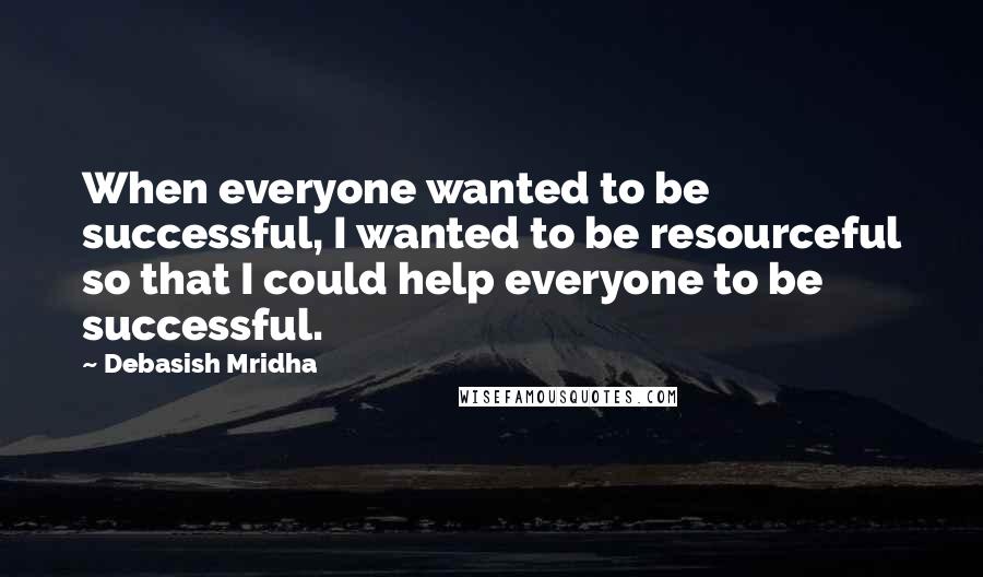 Debasish Mridha Quotes: When everyone wanted to be successful, I wanted to be resourceful so that I could help everyone to be successful.