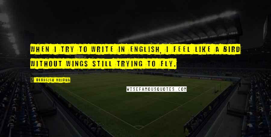 Debasish Mridha Quotes: When I try to write in English, I feel like a bird without wings still trying to fly.