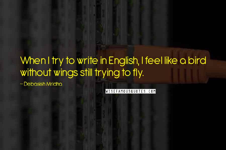 Debasish Mridha Quotes: When I try to write in English, I feel like a bird without wings still trying to fly.