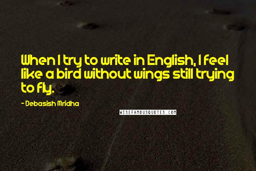 Debasish Mridha Quotes: When I try to write in English, I feel like a bird without wings still trying to fly.