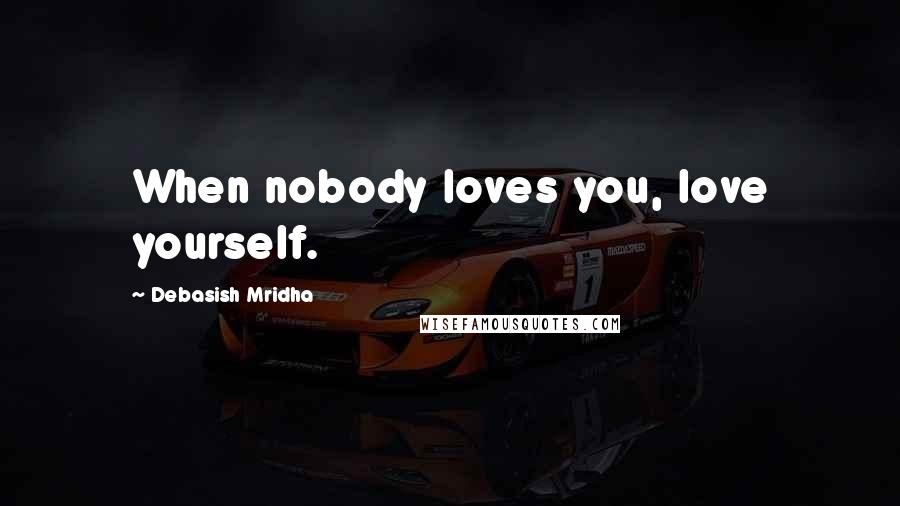 Debasish Mridha Quotes: When nobody loves you, love yourself.