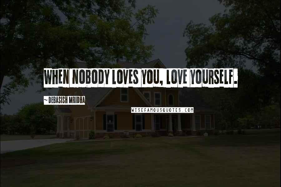 Debasish Mridha Quotes: When nobody loves you, love yourself.