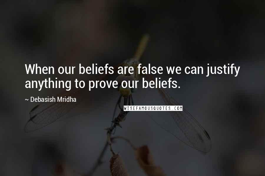 Debasish Mridha Quotes: When our beliefs are false we can justify anything to prove our beliefs.