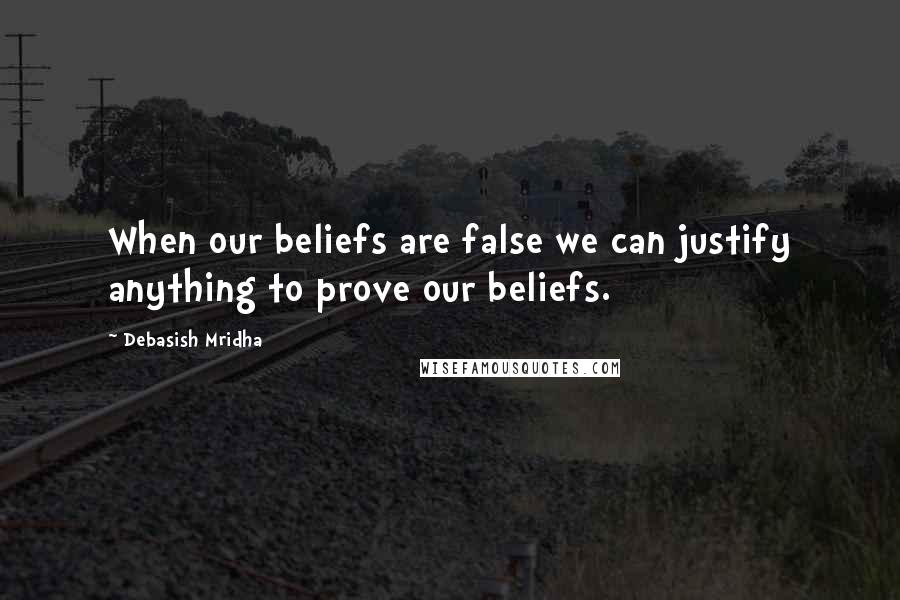 Debasish Mridha Quotes: When our beliefs are false we can justify anything to prove our beliefs.