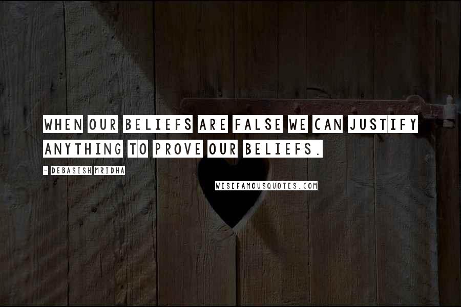 Debasish Mridha Quotes: When our beliefs are false we can justify anything to prove our beliefs.