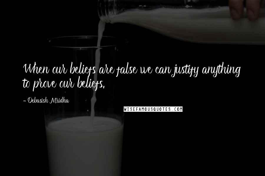 Debasish Mridha Quotes: When our beliefs are false we can justify anything to prove our beliefs.