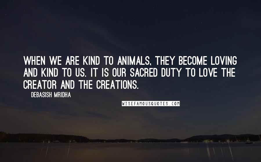 Debasish Mridha Quotes: When we are kind to animals, they become loving and kind to us. It is our sacred duty to love the creator and the creations.