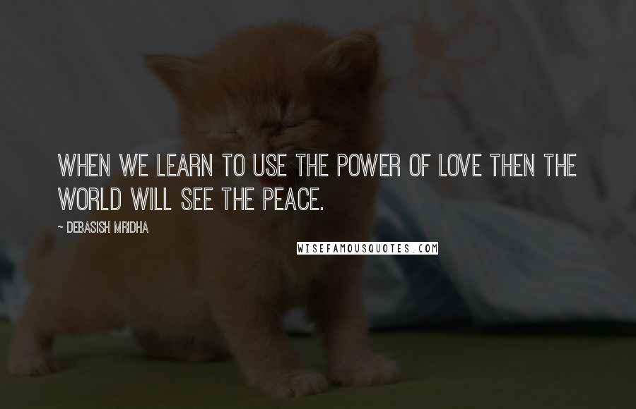 Debasish Mridha Quotes: When we learn to use the power of love then the world will see the peace.