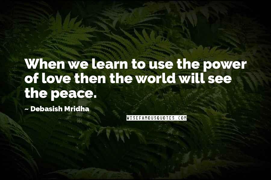 Debasish Mridha Quotes: When we learn to use the power of love then the world will see the peace.