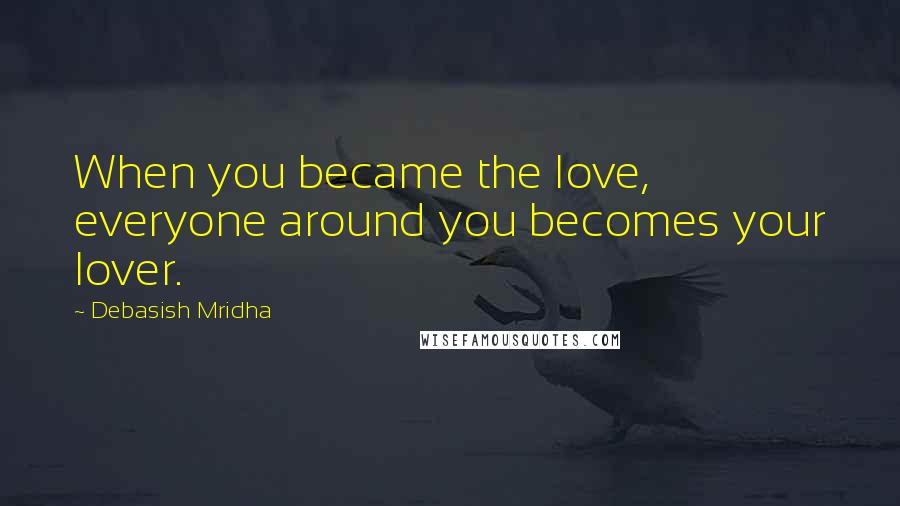 Debasish Mridha Quotes: When you became the love, everyone around you becomes your lover.