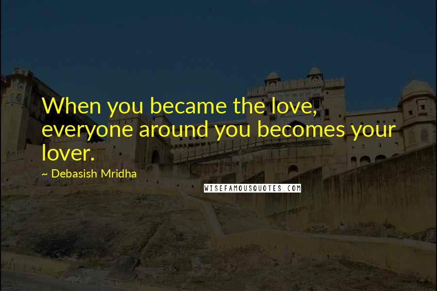 Debasish Mridha Quotes: When you became the love, everyone around you becomes your lover.