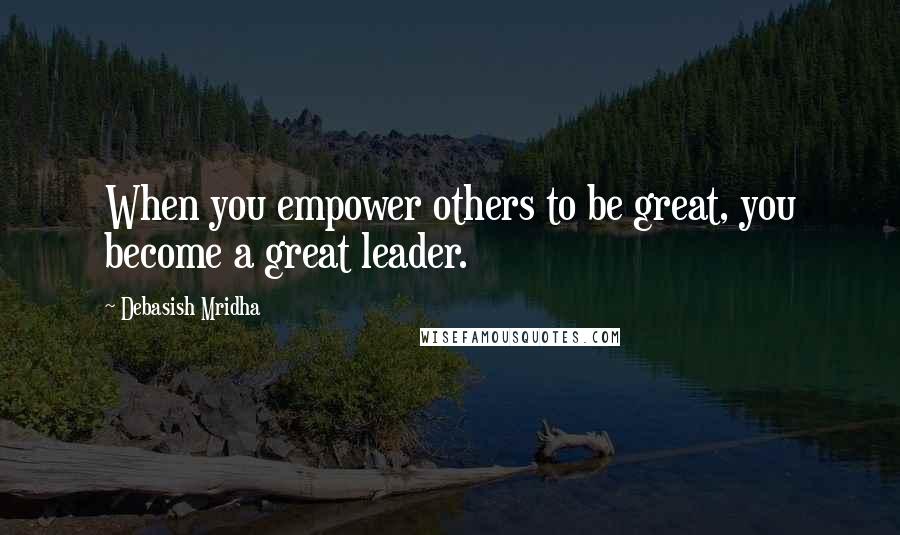 Debasish Mridha Quotes: When you empower others to be great, you become a great leader.