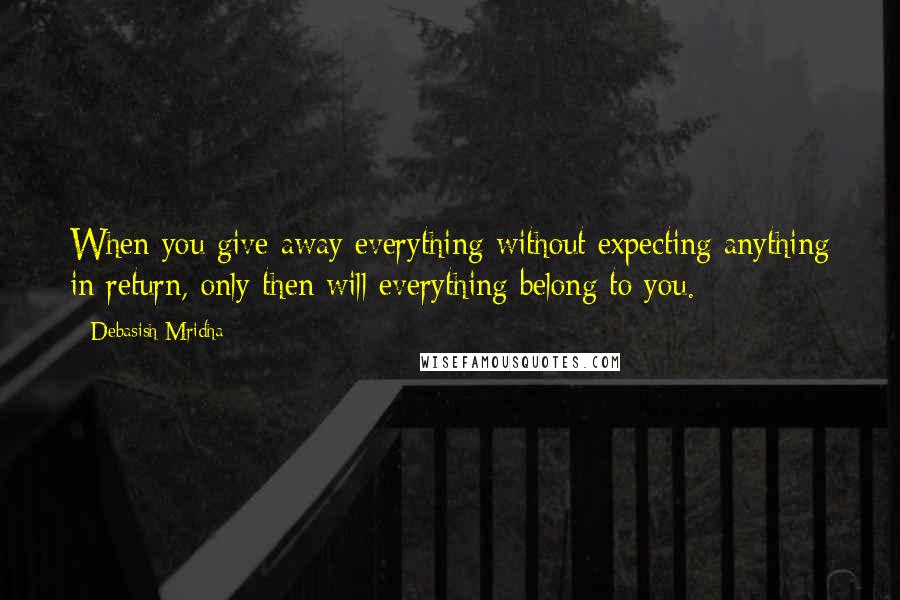 Debasish Mridha Quotes: When you give away everything without expecting anything in return, only then will everything belong to you.