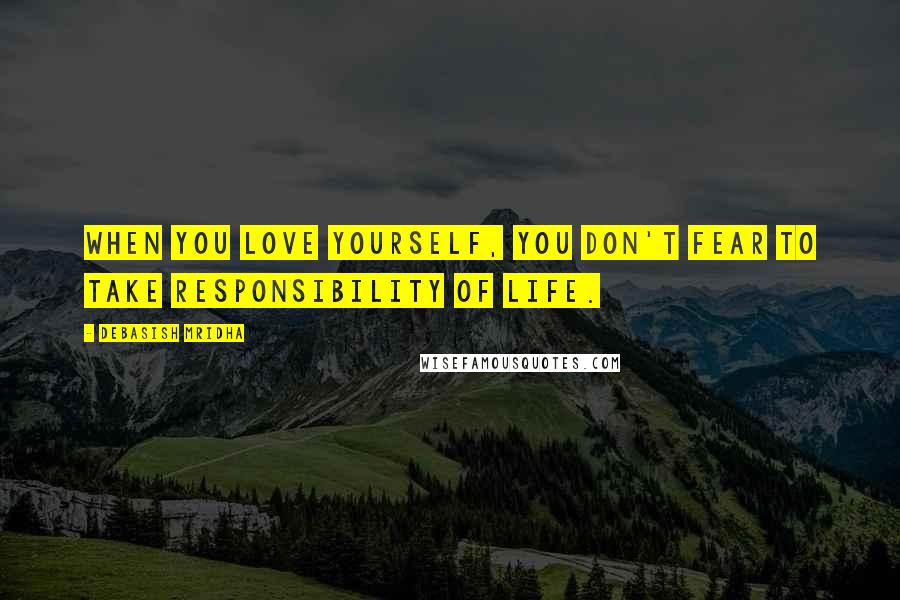 Debasish Mridha Quotes: When you love yourself, you don't fear to take responsibility of life.