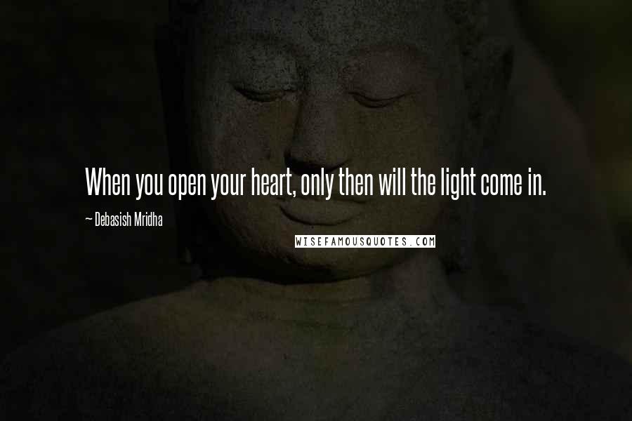 Debasish Mridha Quotes: When you open your heart, only then will the light come in.