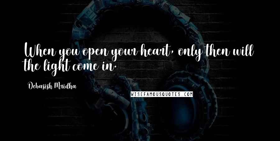 Debasish Mridha Quotes: When you open your heart, only then will the light come in.