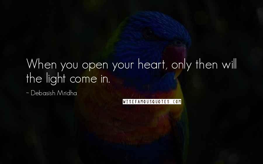 Debasish Mridha Quotes: When you open your heart, only then will the light come in.