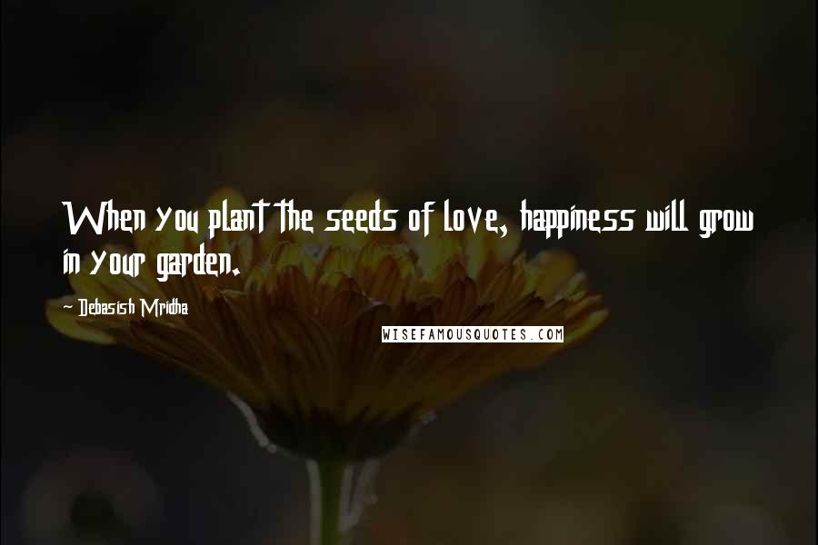 Debasish Mridha Quotes: When you plant the seeds of love, happiness will grow in your garden.