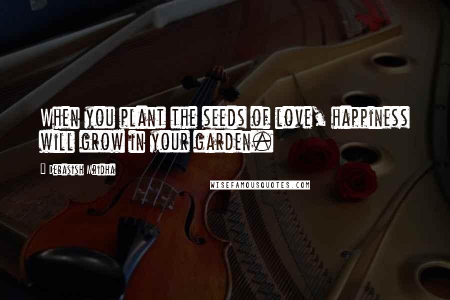 Debasish Mridha Quotes: When you plant the seeds of love, happiness will grow in your garden.