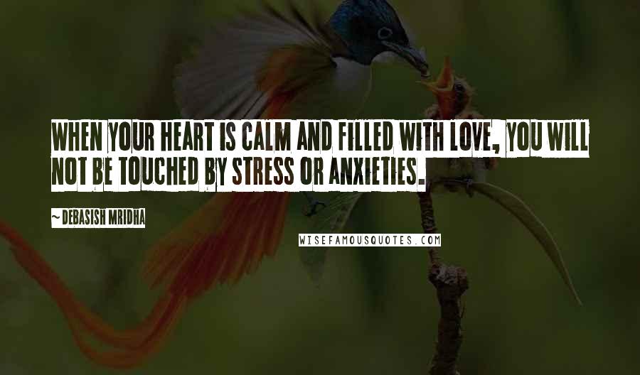 Debasish Mridha Quotes: When your heart is calm and filled with love, you will not be touched by stress or anxieties.