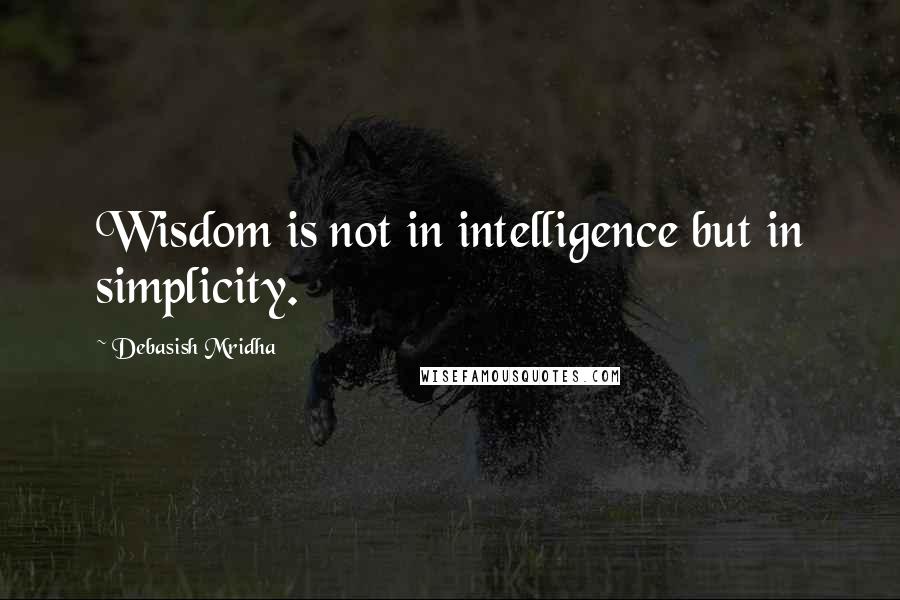 Debasish Mridha Quotes: Wisdom is not in intelligence but in simplicity.