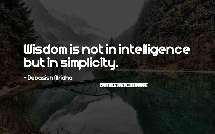 Debasish Mridha Quotes: Wisdom is not in intelligence but in simplicity.