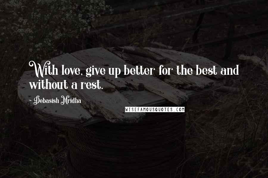 Debasish Mridha Quotes: With love, give up better for the best and without a rest.