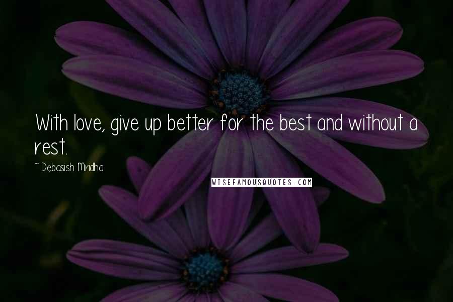 Debasish Mridha Quotes: With love, give up better for the best and without a rest.