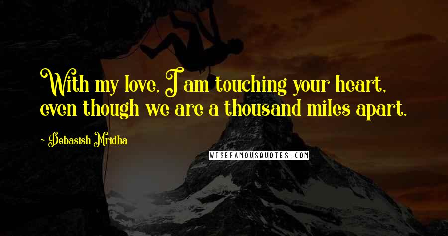 Debasish Mridha Quotes: With my love, I am touching your heart, even though we are a thousand miles apart.