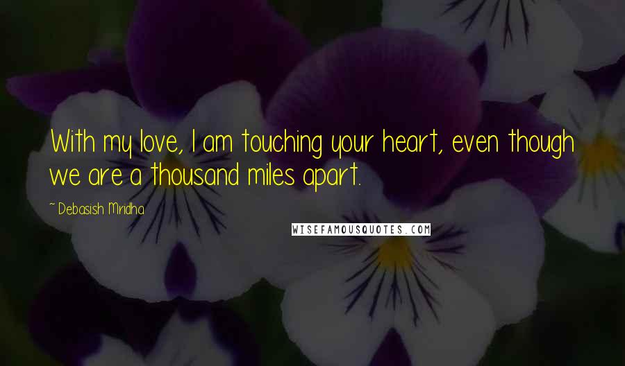 Debasish Mridha Quotes: With my love, I am touching your heart, even though we are a thousand miles apart.