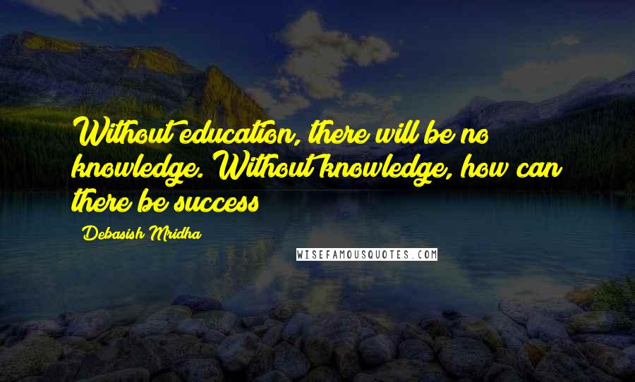 Debasish Mridha Quotes: Without education, there will be no knowledge. Without knowledge, how can there be success?