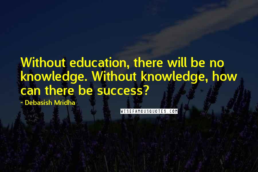 Debasish Mridha Quotes: Without education, there will be no knowledge. Without knowledge, how can there be success?