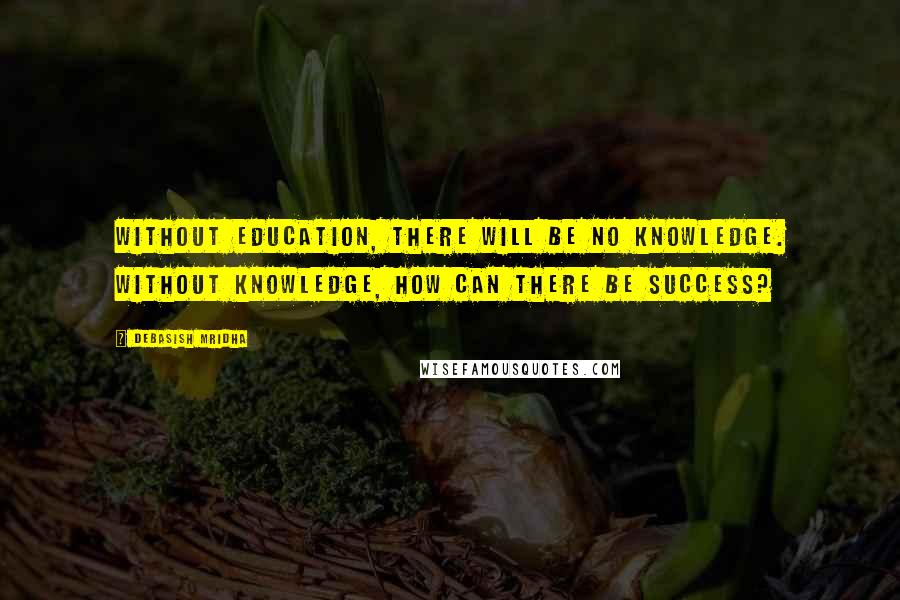 Debasish Mridha Quotes: Without education, there will be no knowledge. Without knowledge, how can there be success?