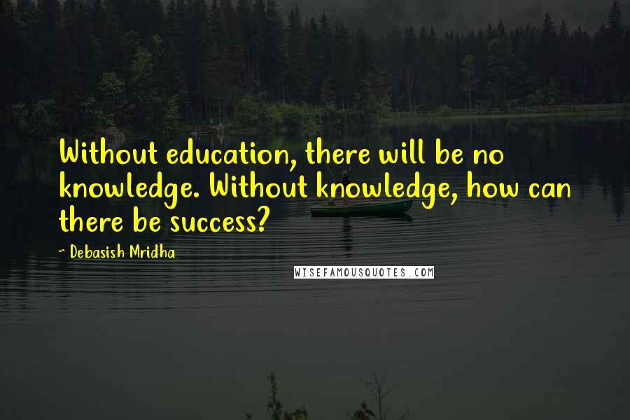 Debasish Mridha Quotes: Without education, there will be no knowledge. Without knowledge, how can there be success?